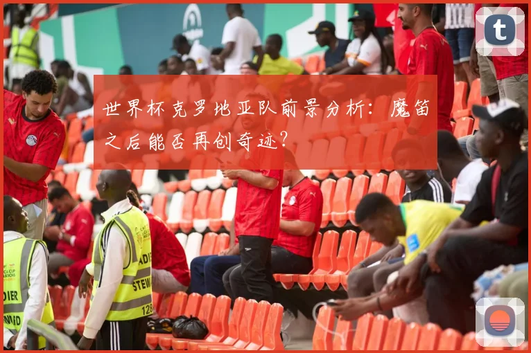 世界杯克罗地亚队前景分析:魔笛之后能否再创奇迹?