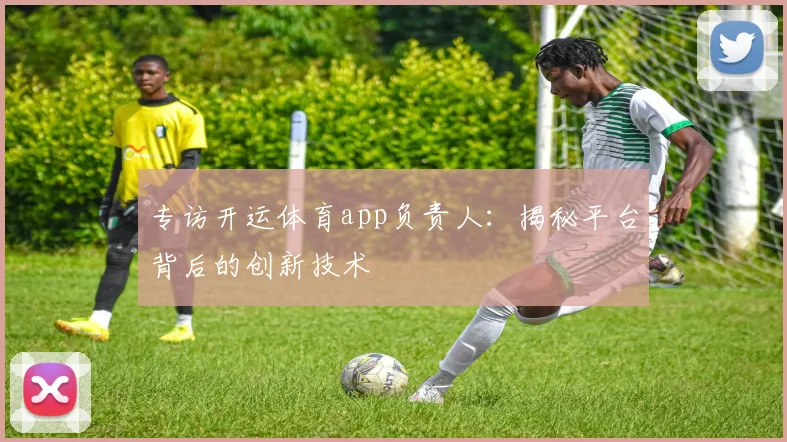 专访开运体育app负责人：揭秘平台背后的创新技术