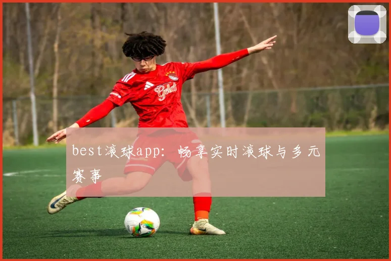 best滚球app:畅享实时滚球与多元赛事