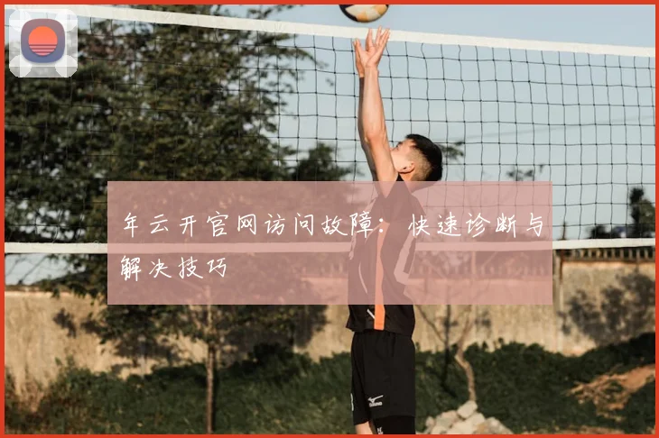 年云开官网访问故障:快速诊断与解决技巧