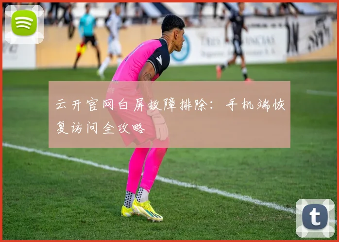 云开官网白屏故障排除:手机端恢复访问全攻略