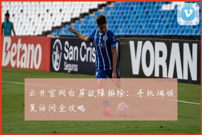 云开官网白屏故障排除:手机端恢复访问全攻略