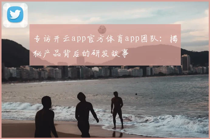 专访开云app官方体育app团队:揭秘产品背后的研发故事