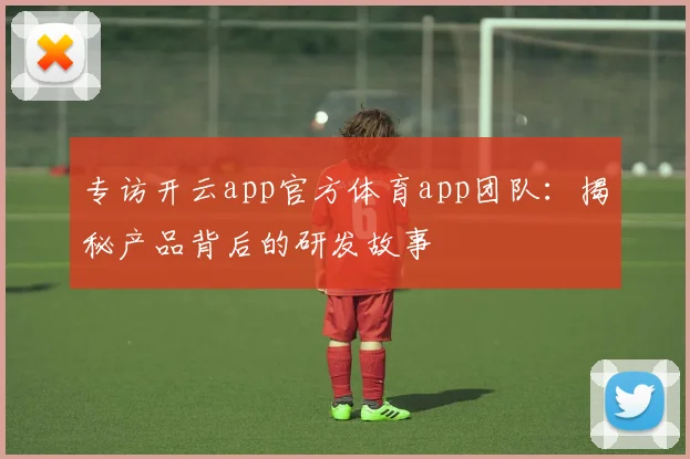 专访开云app官方体育app团队：揭秘产品背后的研发故事