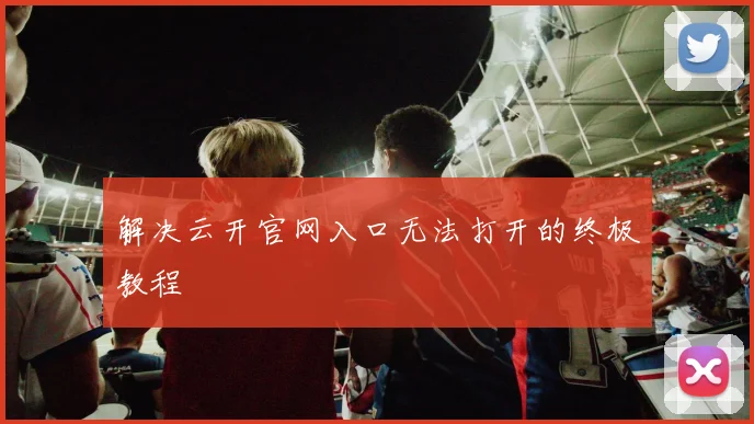 解决云开官网入口无法打开的终极教程