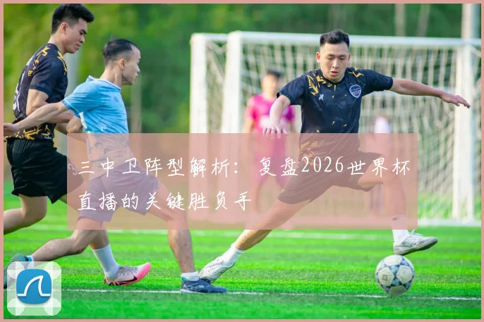 三中卫阵型解析:复盘2026世界杯直播的关键胜负手