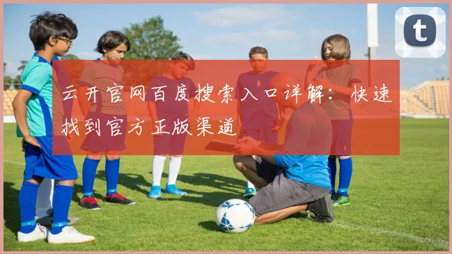 云开官网百度搜索入口详解:快速找到官方正版渠道