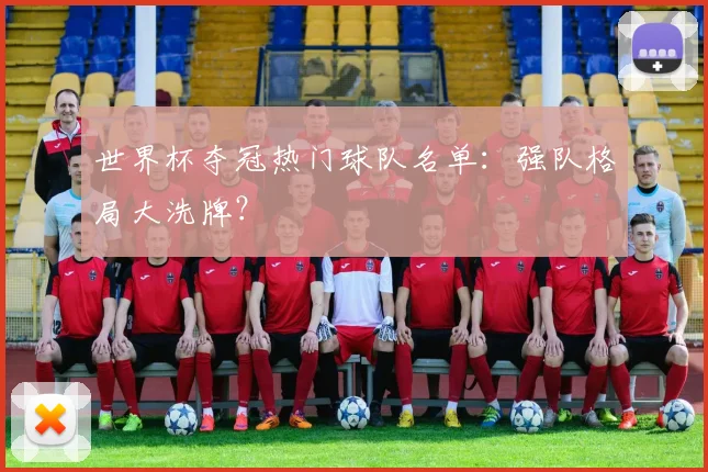世界杯夺冠热门球队名单:强队格局大洗牌?
