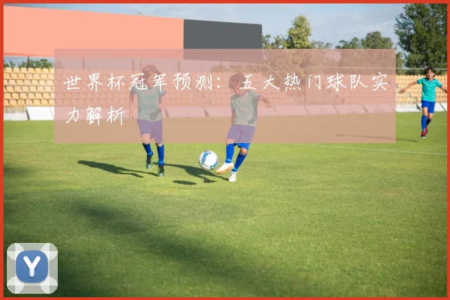 世界杯冠军预测：五大热门球队实力解析