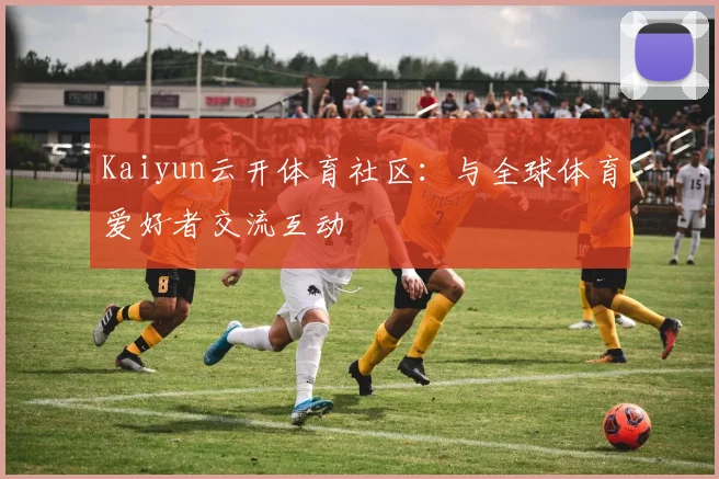 Kaiyun云开体育社区:与全球体育爱好者交流互动