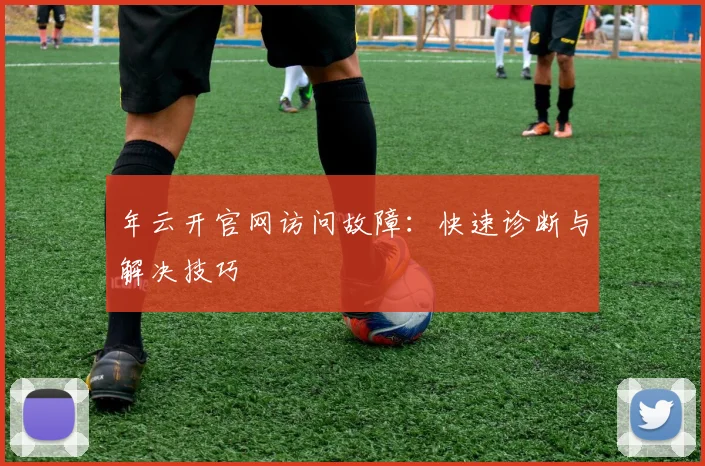 年云开官网访问故障:快速诊断与解决技巧