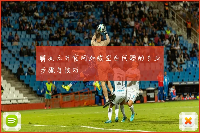 解决云开官网加载空白问题的专业步骤与技巧